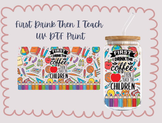 First I Drink Coffee Then I Teach The Children  UV DTF TRANSFER 