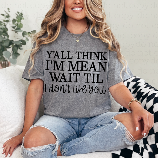 Y'ALL THINK I'M MEAN WAIT TIL I DON'T LIKE YOU - DTF TRANSFER